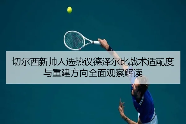 切尔西新帅人选热议德泽尔比战术适配度与重建方向全面观察解读 | pg