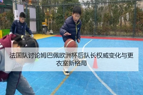 法国队讨论姆巴佩欧洲杯后队长权威变化与更衣室新格局（pg）