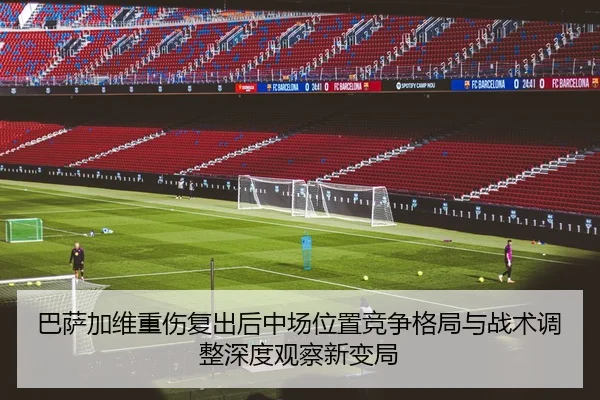 巴萨加维重伤复出后中场位置竞争格局与战术调整深度观察新变局（pg）