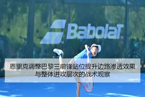 恩里克调整巴黎三前锋站位提升边路渗透效果与整体进攻层次的战术观察 | pg