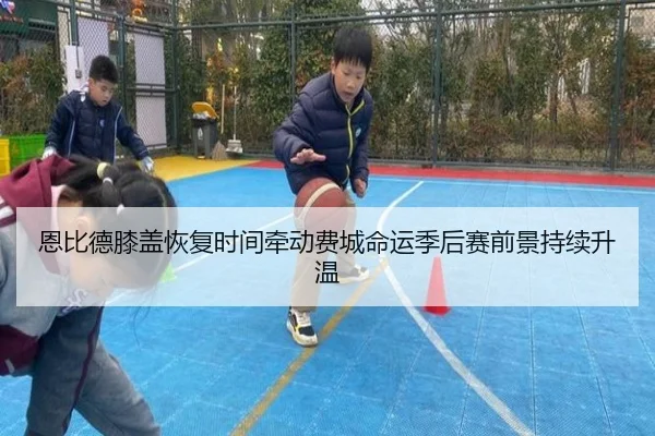 恩比德膝盖恢复时间牵动费城命运季后赛前景持续升温 | pg