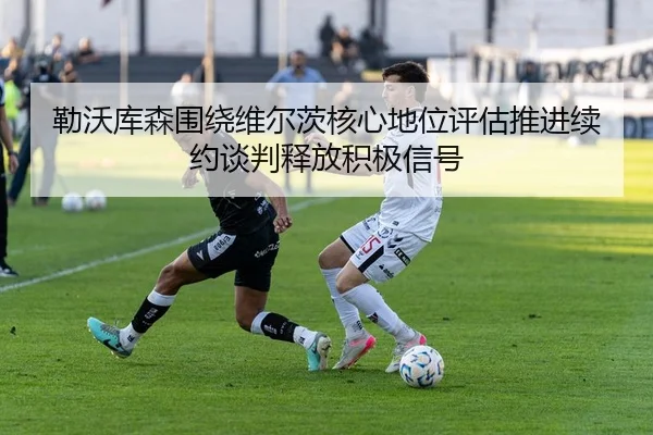 勒沃库森围绕维尔茨核心地位评估推进续约谈判释放积极信号（pg）