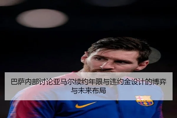 巴萨内部讨论亚马尔续约年限与违约金设计的博弈与未来布局（pg）