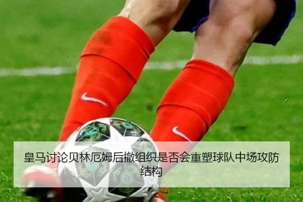 皇马讨论贝林厄姆后撤组织是否会重塑球队中场攻防结构 | pg