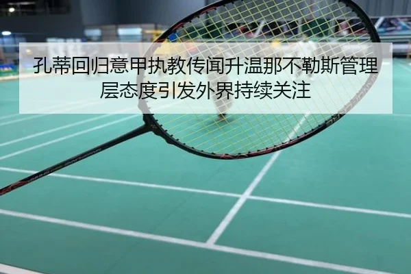 孔蒂回归意甲执教传闻升温那不勒斯管理层态度引发外界持续关注（pg）