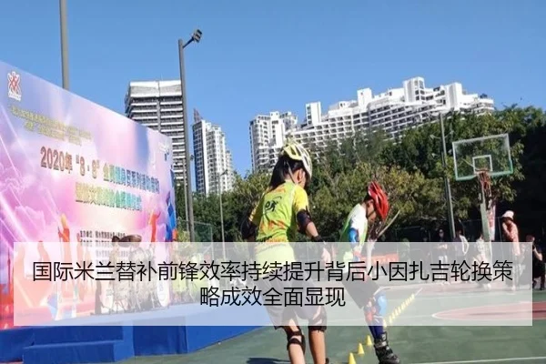 国际米兰替补前锋效率持续提升背后小因扎吉轮换策略成效全面显现（pg）
