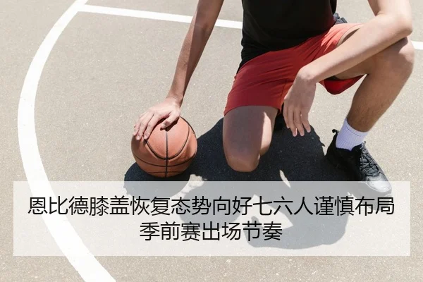 恩比德膝盖恢复态势向好七六人谨慎布局季前赛出场节奏 | pg