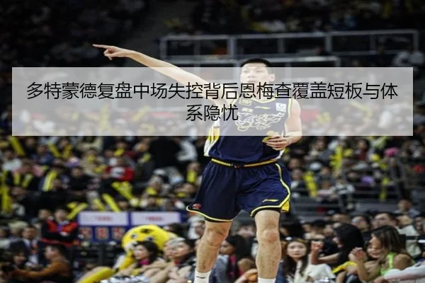 多特蒙德复盘中场失控背后恩梅查覆盖短板与体系隐忧 | pg