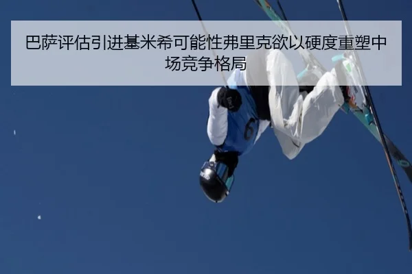 巴萨评估引进基米希可能性弗里克欲以硬度重塑中场竞争格局 | pg