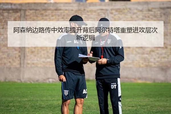 阿森纳边路传中效率提升背后阿尔特塔重塑进攻层次新逻辑 | pg